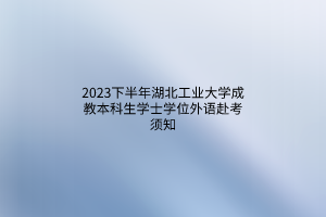 2023下半年湖北工业大学成教本科生学士学位外语赴考须知