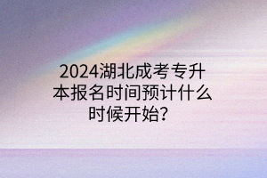 2024湖北成考专升本报名时间预计什么时候开始？