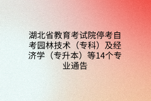 湖北省教育考试院停考自考园林技术（专科）及经济学（专升本）等14个专业通告