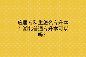 应届专科生怎么专升本？湖北普通专升本可以吗？