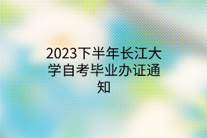 2023下半年长江大学自考毕业办证通知
