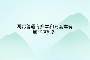 湖北普通专升本和专套本有哪些区别？