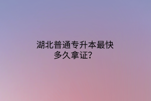 湖北普通专升本最快多久拿证？