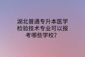 湖北普通专升本医学检验技术专业可以报考哪些学校？