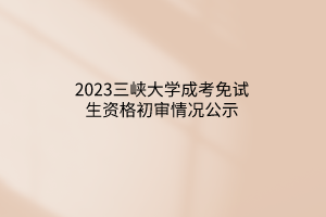 2023三峡大学成考免试生资格初审情况公示