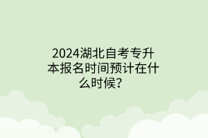 2024湖北自考专升本报名时间预计在什么时候？