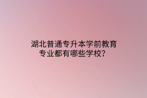 湖北普通专升本学前教育专业都有哪些学校？