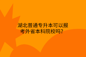 湖北普通专升本可以报考外省本科院校吗？