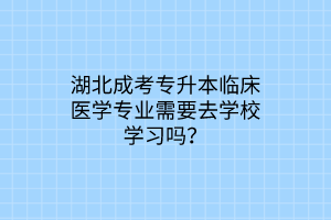 湖北成考专升本临床医学专业需要去学校学习吗？
