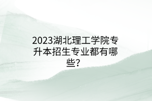 2023湖北理工学院专升本招生专业都有哪些？