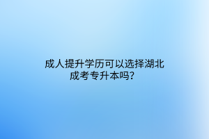 成人提升学历可以选择湖北成考专升本吗？