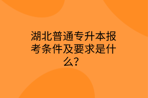 湖北普通专升本报考条件及要求是什么？