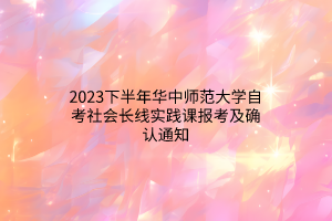 2023下半年华中师范大学自考社会长线实践课报考及确认通知