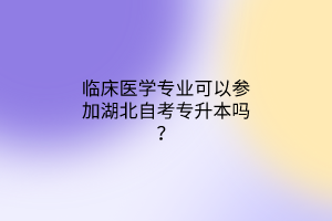 临床医学专业可以参加湖北自考专升本吗？