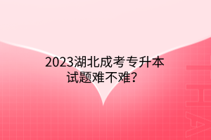 2023湖北成考专升本试题难不难？