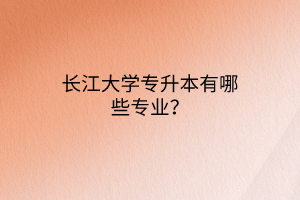 长江大学专升本有哪些专业？