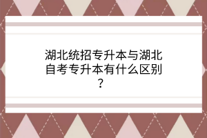 湖北统招专升本与湖北自考专升本有什么区别？