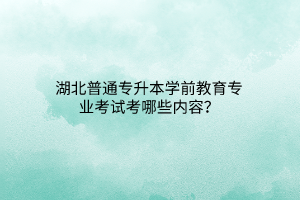 湖北普通专升本学前教育专业考试考哪些内容？