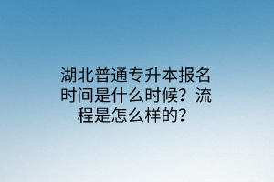 湖北普通专升本报名时间是什么时候？流程是怎么样的？