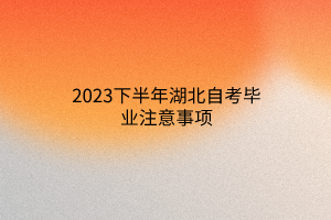 2023下半年湖北自考毕业注意事项