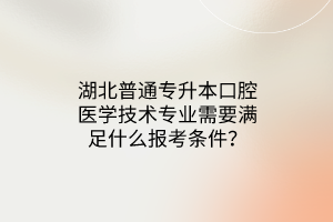 湖北普通专升本口腔医学技术专业需要满足什么报考条件？