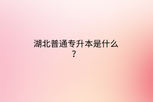 湖北普通专升本是什么？