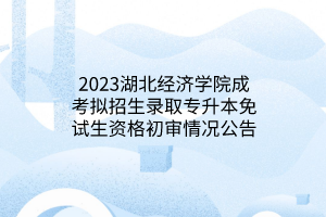 2023湖北经济学院成考拟招生录取专升本免试生资格初审情况公告