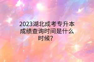 2023湖北成考专升本成绩查询时间是什么时候？