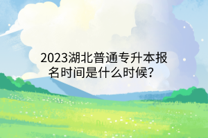 2023湖北普通专升本报名时间是什么时候？