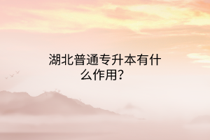 湖北普通专升本有什么作用？