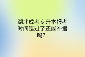 湖北成考专升本报考时间错过了还能补报吗？