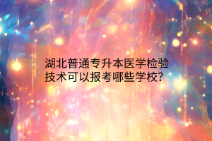 湖北普通专升本医学检验技术可以报考哪些学校？