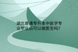 湖北普通专升本中医学专业毕业后可以做医生吗？