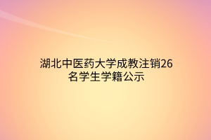 湖北中医药大学成教注销26名学生学籍公示