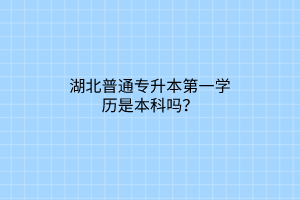 湖北普通专升本第一学历是本科吗？