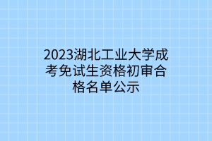 2023湖北工业大学成考免试生资格初审合格名单公示