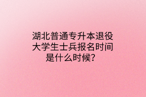 湖北普通专升本退役大学生士兵报名时间是什么时候？