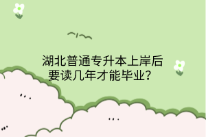 湖北普通专升本上岸后要读几年才能毕业？