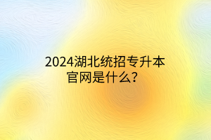 2024湖北统招专升本官网是什么？