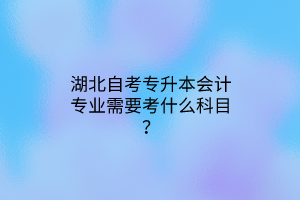 湖北自考专升本会计专业需要考什么科目？