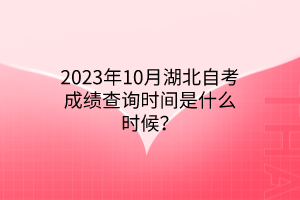 2023年10月湖北自考成绩查询时间是什么时候？