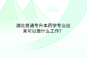 湖北普通专升本药学专业出来可以做什么工作？