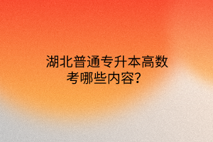 湖北普通专升本高数考哪些内容？