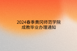 2024春季黄冈师范学院成教毕业办理通知