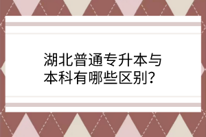 湖北普通专升本与本科有哪些区别？