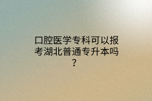 口腔医学专科可以报考湖北普通专升本吗？