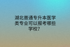 湖北普通专升本医学类专业可以报考哪些学校？