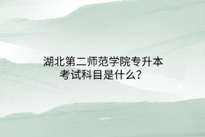 湖北第二师范学院专升本考试科目是什么？