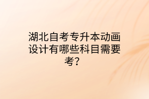 湖北自考专升本动画设计有哪些科目需要考？