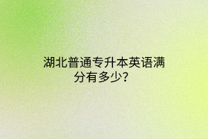 湖北普通专升本英语满分有多少？